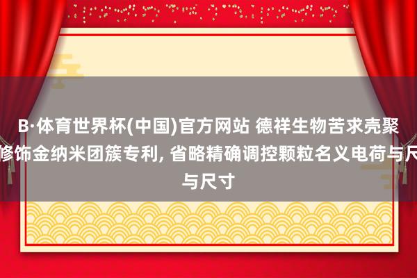 B·体育世界杯(中国)官方网站 德祥生物苦求壳聚糖修饰金纳米团簇专利， 省略精确调控颗粒名义电荷与尺寸