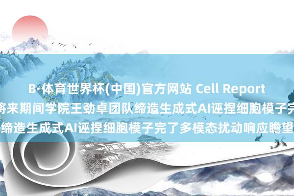 B·体育世界杯(中国)官方网站 Cell Reports Methods | 北京大学将来期间学院王劲卓团队缔造生成式AI诬捏细胞模子完了多模态扰动响应瞻望