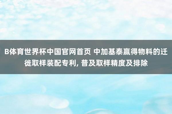 B体育世界杯中国官网首页 中加基泰赢得物料的迁徙取样装配专利， 普及取样精度及排除