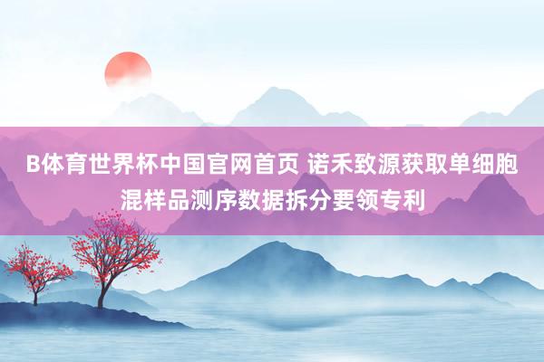 B体育世界杯中国官网首页 诺禾致源获取单细胞混样品测序数据拆分要领专利