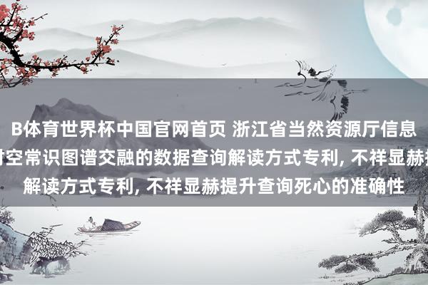 B体育世界杯中国官网首页 浙江省当然资源厅信息中心恳求基于LLM和时空常识图谱交融的数据查询解读方式专利， 不祥显赫提升查询死心的准确性