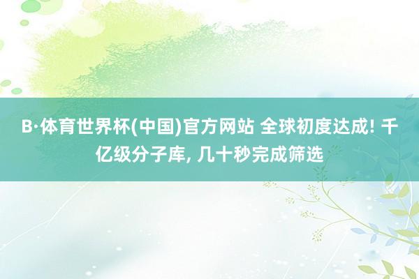 B·体育世界杯(中国)官方网站 全球初度达成! 千亿级分子库， 几十秒完成筛选