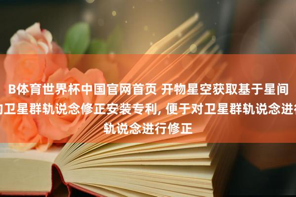 B体育世界杯中国官网首页 开物星空获取基于星间链路的卫星群轨说念修正安装专利， 便于对卫星群轨说念进行修正