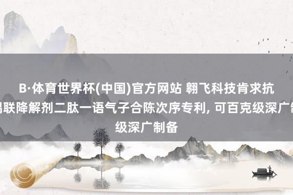 B·体育世界杯(中国)官方网站 翱飞科技肯求抗体偶联降解剂二肽一语气子合陈次序专利， 可百克级深广制备