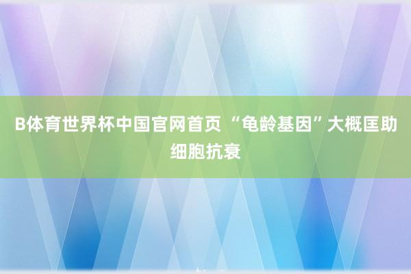 B体育世界杯中国官网首页 “龟龄基因”大概匡助细胞抗衰