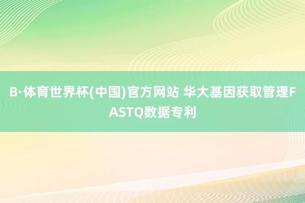 B·体育世界杯(中国)官方网站 华大基因获取管理FASTQ数据专利