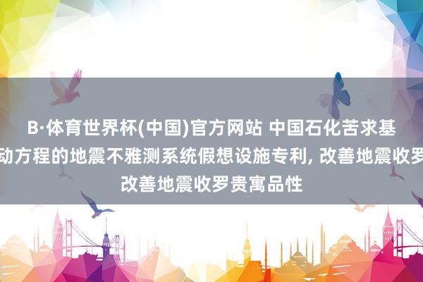 B·体育世界杯(中国)官方网站 中国石化苦求基于双程波动方程的地震不雅测系统假想设施专利， 改善地震收罗贵寓品性
