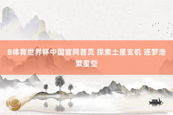 B体育世界杯中国官网首页 探索土星玄机 逐梦浩繁星空