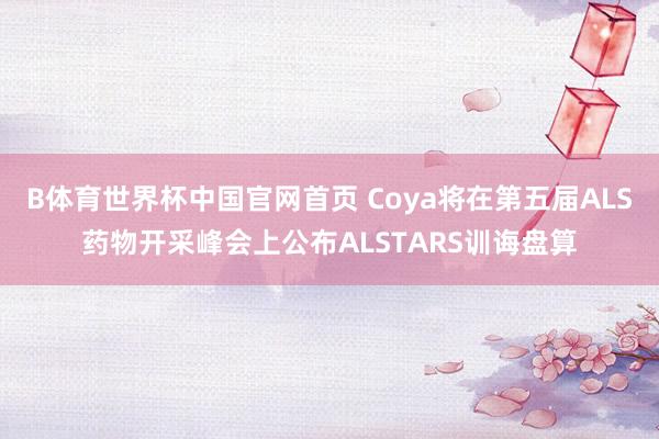 B体育世界杯中国官网首页 Coya将在第五届ALS药物开采峰会上公布ALSTARS训诲盘算