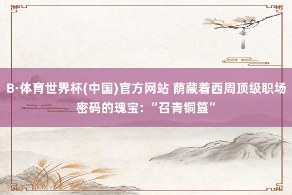 B·体育世界杯(中国)官方网站 荫藏着西周顶级职场密码的瑰宝: “召青铜簋”