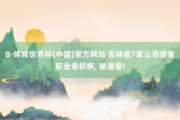 B·体育世界杯(中国)官方网站 吉林省7家公司侵害职业者权柄， 被通报!