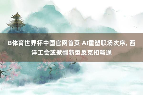 B体育世界杯中国官网首页 AI重塑职场次序， 西洋工会或掀翻新型反克扣畅通