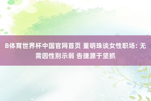 B体育世界杯中国官网首页 董明珠谈女性职场: 无需因性别示弱 告捷源于坚抓