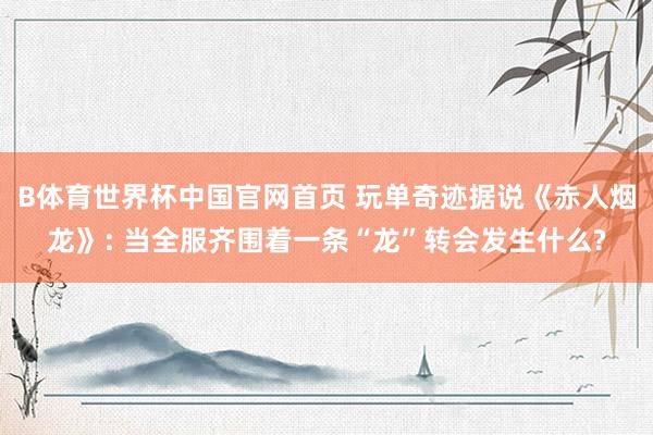 B体育世界杯中国官网首页 玩单奇迹据说《赤人烟龙》: 当全服齐围着一条“龙”转会发生什么?