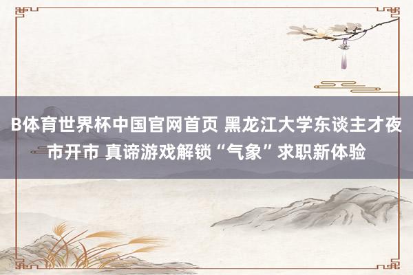 B体育世界杯中国官网首页 黑龙江大学东谈主才夜市开市 真谛游戏解锁“气象”求职新体验