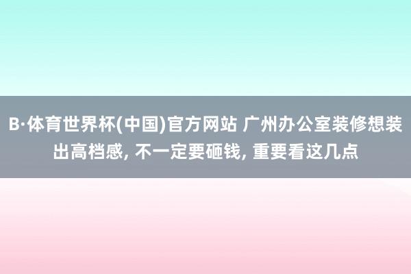 B·体育世界杯(中国)官方网站 广州办公室装修想装出高档感， 不一定要砸钱， 重要看这几点