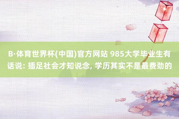 B·体育世界杯(中国)官方网站 985大学毕业生有话说: 插足社会才知说念, 学历其实不是最费劲的