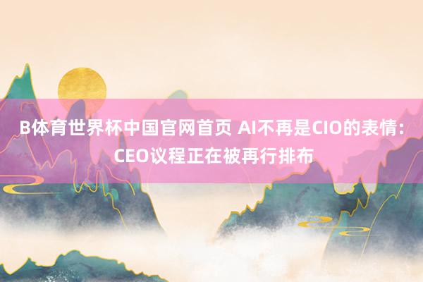 B体育世界杯中国官网首页 AI不再是CIO的表情: CEO议程正在被再行排布