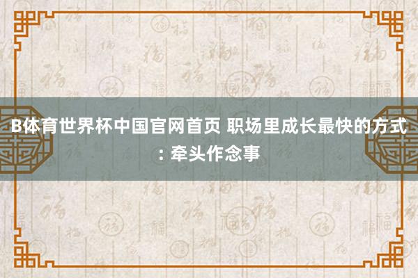 B体育世界杯中国官网首页 职场里成长最快的方式: 牵头作念事