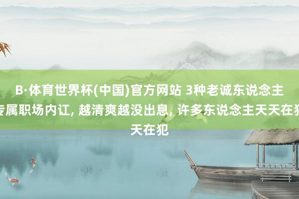 B·体育世界杯(中国)官方网站 3种老诚东说念主专属职场内讧， 越清爽越没出息， 许多东说念主天天在犯