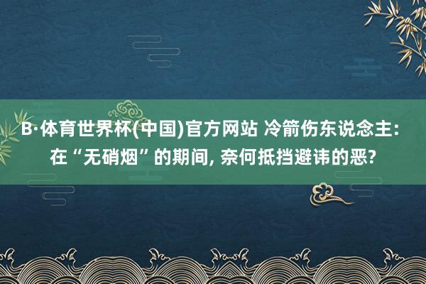B·体育世界杯(中国)官方网站 冷箭伤东说念主: 在“无硝烟”的期间， 奈何抵挡避讳的恶?