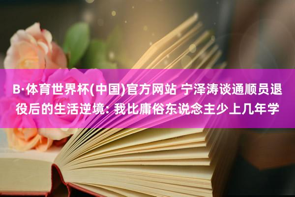 B·体育世界杯(中国)官方网站 宁泽涛谈通顺员退役后的生活逆境: 我比庸俗东说念主少上几年学