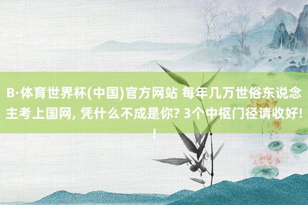 B·体育世界杯(中国)官方网站 每年几万世俗东说念主考上国网， 凭什么不成是你? 3个中枢门径请收好!