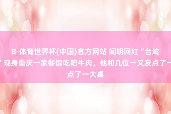B·体育世界杯(中国)官方网站 闻明网红“台湾馆长”现身重庆一家餐馆吃耙牛肉，他和几位一又友点了一大桌