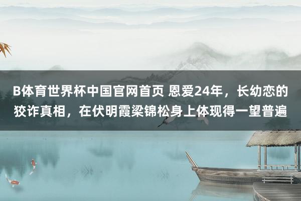 B体育世界杯中国官网首页 恩爱24年，长幼恋的狡诈真相，在伏明霞梁锦松身上体现得一望普遍