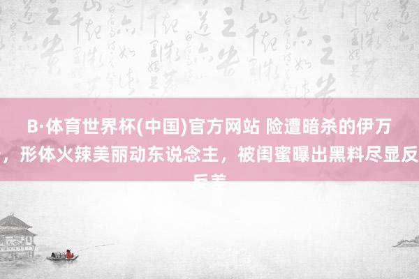 B·体育世界杯(中国)官方网站 险遭暗杀的伊万卡，形体火辣美丽动东说念主，被闺蜜曝出黑料尽显反差