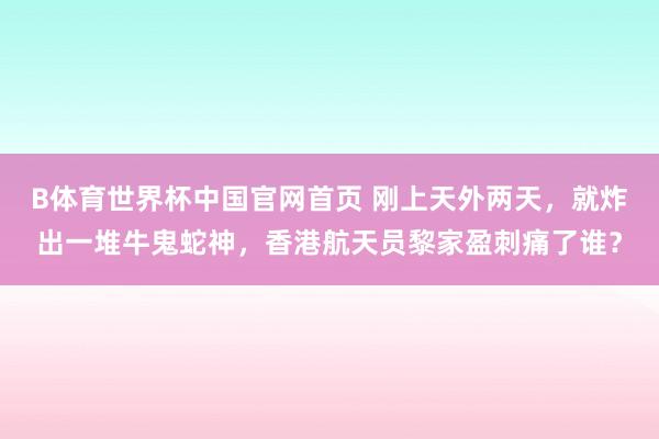 B体育世界杯中国官网首页 刚上天外两天，就炸出一堆牛鬼蛇神，香港航天员黎家盈刺痛了谁？