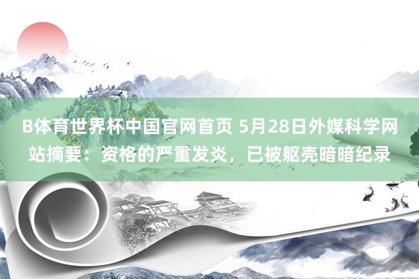 B体育世界杯中国官网首页 5月28日外媒科学网站摘要：资格的严重发炎，已被躯壳暗暗纪录