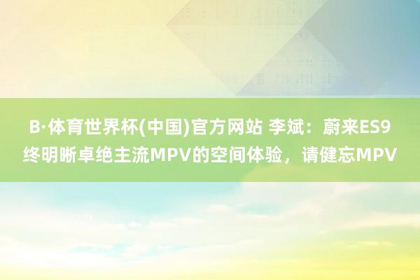 B·体育世界杯(中国)官方网站 李斌：蔚来ES9终明晰卓绝主流MPV的空间体验，请健忘MPV