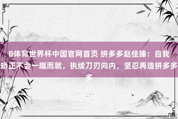 B体育世界杯中国官网首页 拼多多赵佳臻：自我矫正不会一蹴而就，执续刀刃向内，坚忍再造拼多多
