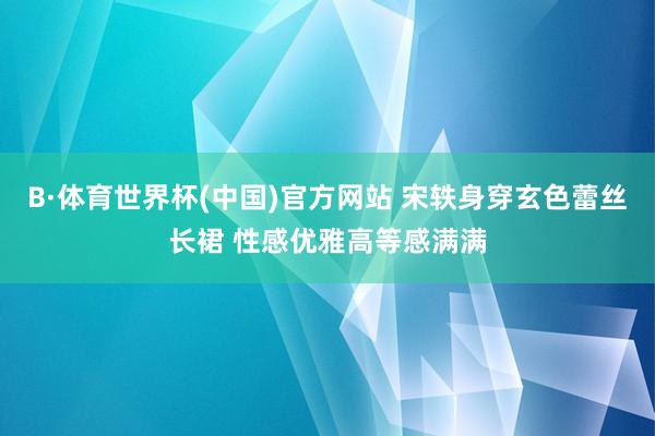 B·体育世界杯(中国)官方网站 宋轶身穿玄色蕾丝长裙 性感优雅高等感满满