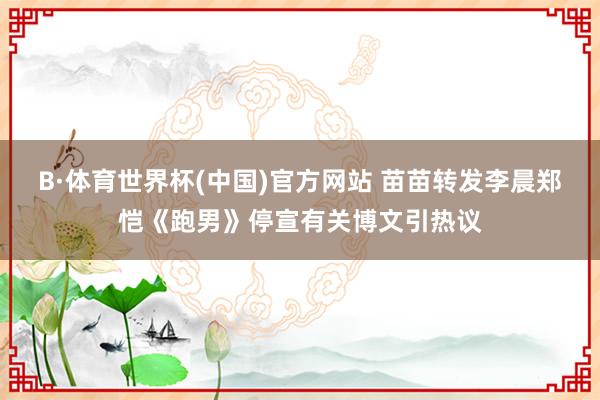 B·体育世界杯(中国)官方网站 苗苗转发李晨郑恺《跑男》停宣有关博文引热议