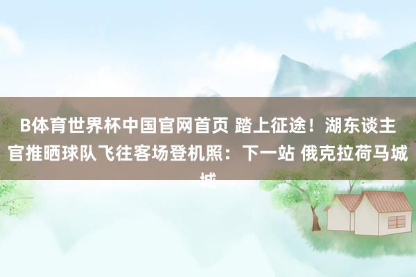 B体育世界杯中国官网首页 踏上征途！湖东谈主官推晒球队飞往客场登机照：下一站 俄克拉荷马城