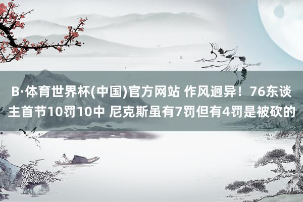 B·体育世界杯(中国)官方网站 作风迥异！76东谈主首节10罚10中 尼克斯虽有7罚但有4罚是被砍的
