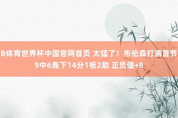 B体育世界杯中国官网首页 太猛了！布伦森打满首节9中6轰下14分1板2助 正负值+8
