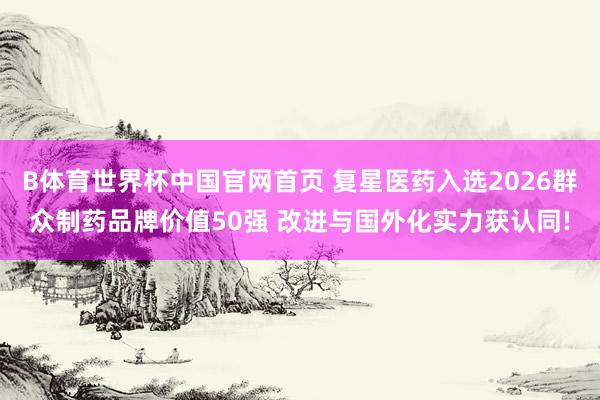 B体育世界杯中国官网首页 复星医药入选2026群众制药品牌价值50强 改进与国外化实力获认同!