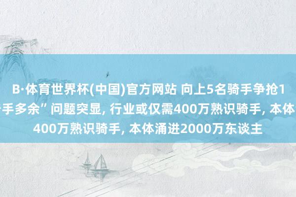 B·体育世界杯(中国)官方网站 向上5名骑手争抢1单! 外卖大战后“骑手多余”问题突显， 行业或仅需400万熟识骑手， 本体涌进2000万东谈主