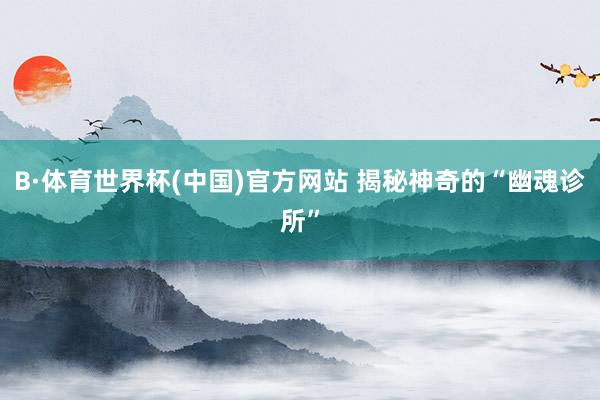 B·体育世界杯(中国)官方网站 揭秘神奇的“幽魂诊所”