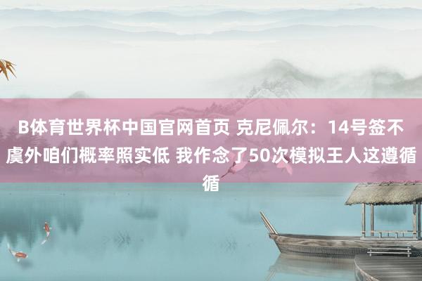 B体育世界杯中国官网首页 克尼佩尔：14号签不虞外咱们概率照实低 我作念了50次模拟王人这遵循