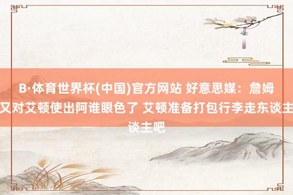 B·体育世界杯(中国)官方网站 好意思媒：詹姆斯又对艾顿使出阿谁眼色了 艾顿准备打包行李走东谈主吧