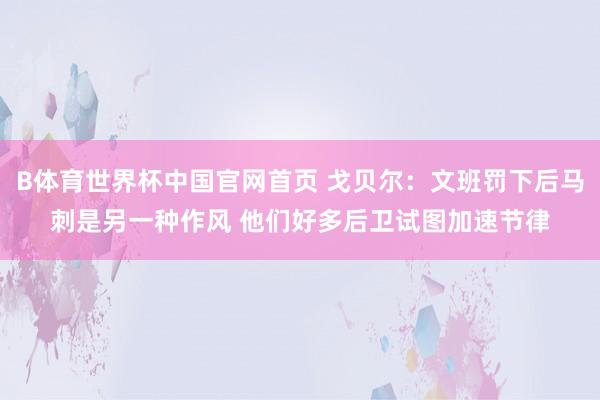 B体育世界杯中国官网首页 戈贝尔：文班罚下后马刺是另一种作风 他们好多后卫试图加速节律