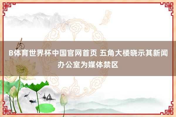 B体育世界杯中国官网首页 五角大楼晓示其新闻办公室为媒体禁区