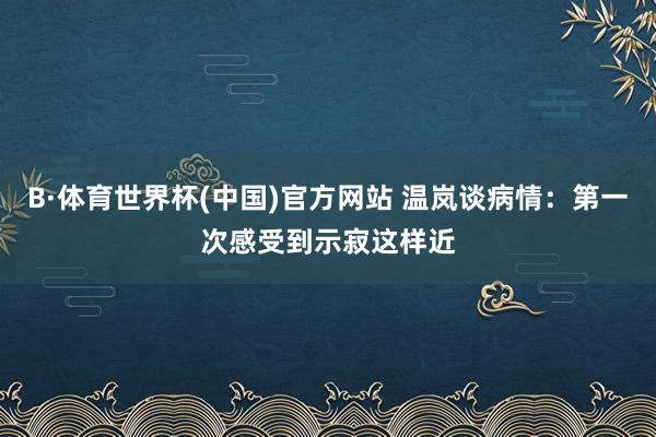 B·体育世界杯(中国)官方网站 温岚谈病情：第一次感受到示寂这样近