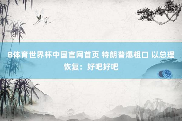 B体育世界杯中国官网首页 特朗普爆粗口 以总理恢复：好吧好吧