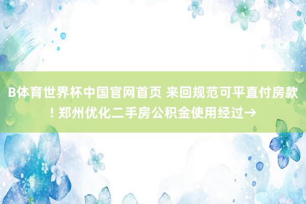 B体育世界杯中国官网首页 来回规范可平直付房款! 郑州优化二手房公积金使用经过→