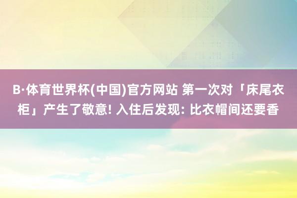 B·体育世界杯(中国)官方网站 第一次对「床尾衣柜」产生了敬意! 入住后发现: 比衣帽间还要香